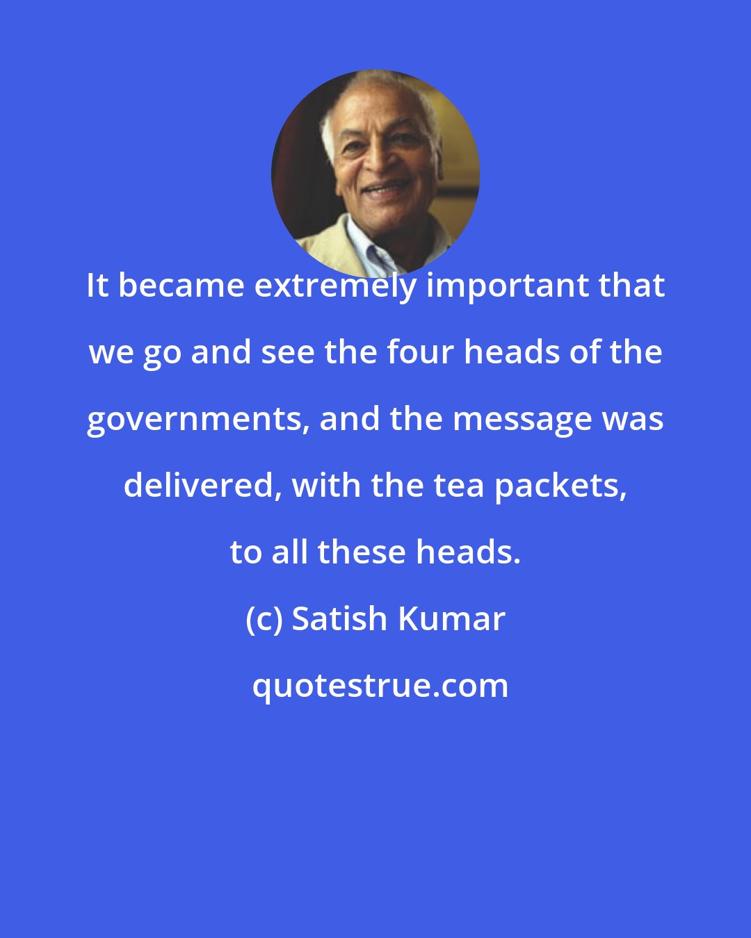 Satish Kumar: It became extremely important that we go and see the four heads of the governments, and the message was delivered, with the tea packets, to all these heads.