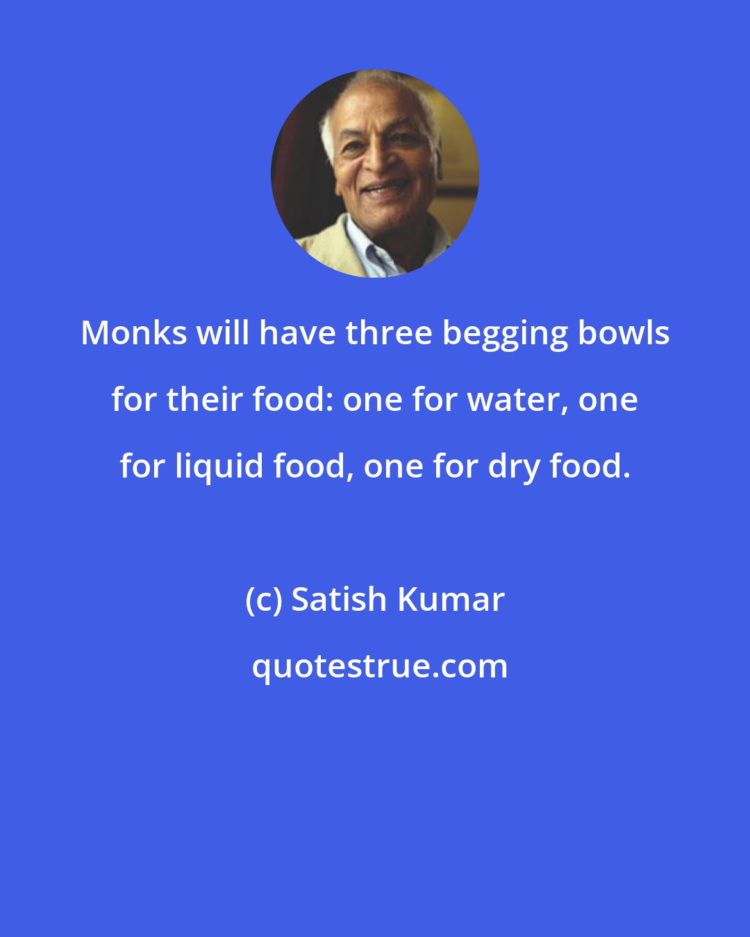 Satish Kumar: Monks will have three begging bowls for their food: one for water, one for liquid food, one for dry food.
