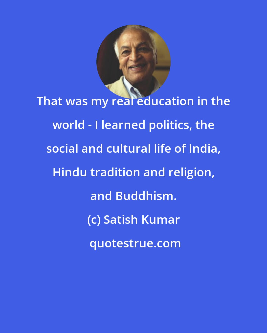 Satish Kumar: That was my real education in the world - I learned politics, the social and cultural life of India, Hindu tradition and religion, and Buddhism.