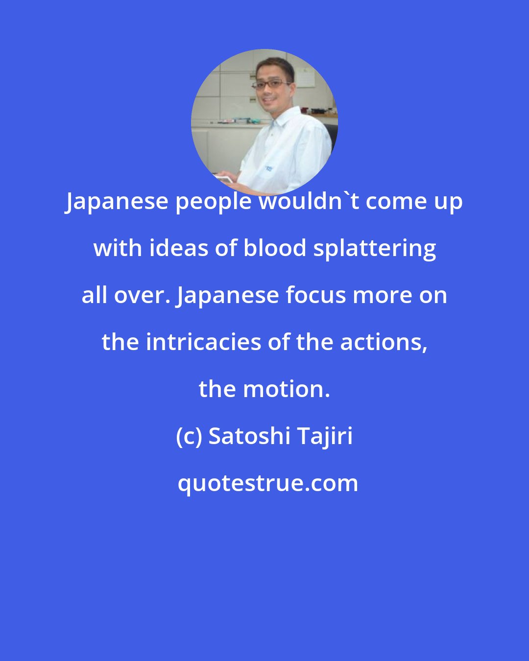 Satoshi Tajiri: Japanese people wouldn't come up with ideas of blood splattering all over. Japanese focus more on the intricacies of the actions, the motion.