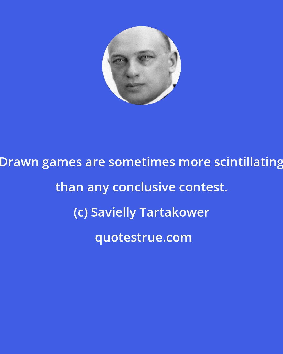 Savielly Tartakower: Drawn games are sometimes more scintillating than any conclusive contest.