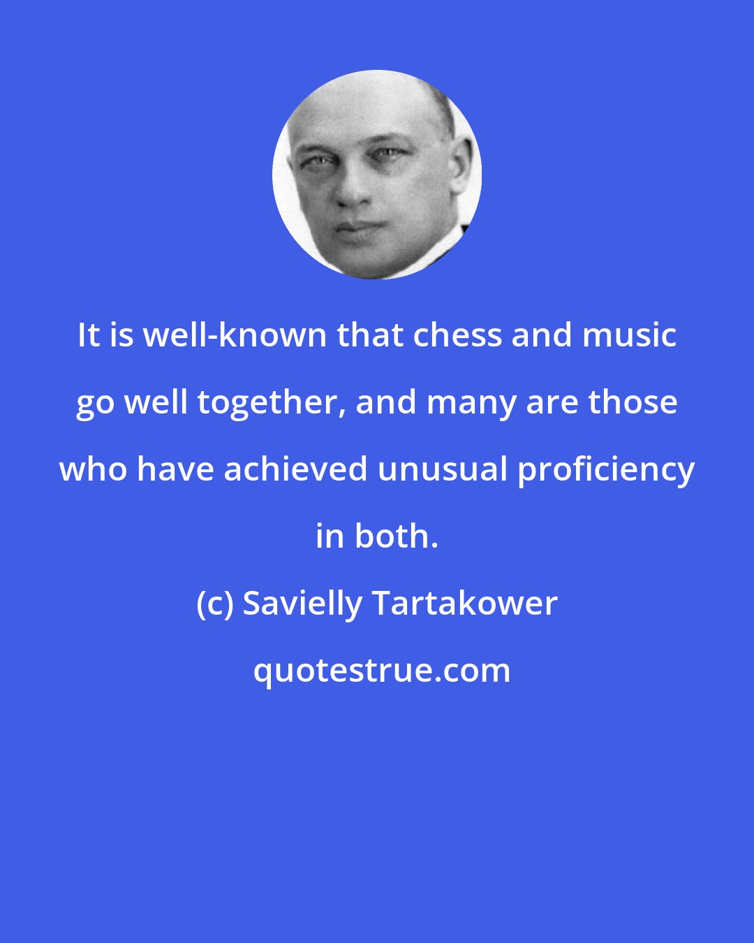 Savielly Tartakower: It is well-known that chess and music go well together, and many are those who have achieved unusual proficiency in both.