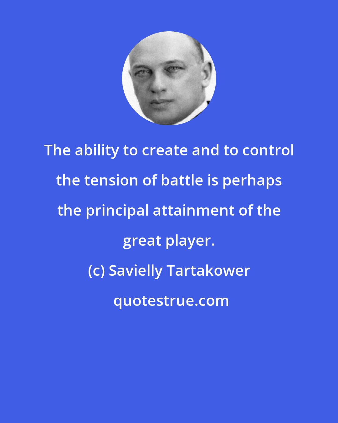 Savielly Tartakower: The ability to create and to control the tension of battle is perhaps the principal attainment of the great player.