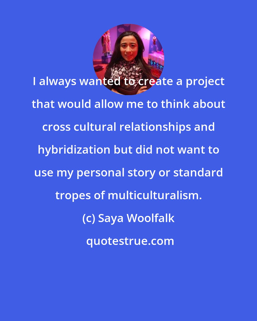 Saya Woolfalk: I always wanted to create a project that would allow me to think about cross cultural relationships and hybridization but did not want to use my personal story or standard tropes of multiculturalism.
