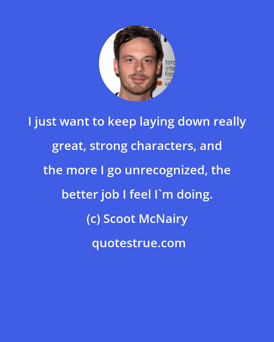 Scoot McNairy: I just want to keep laying down really great, strong characters, and the more I go unrecognized, the better job I feel I'm doing.