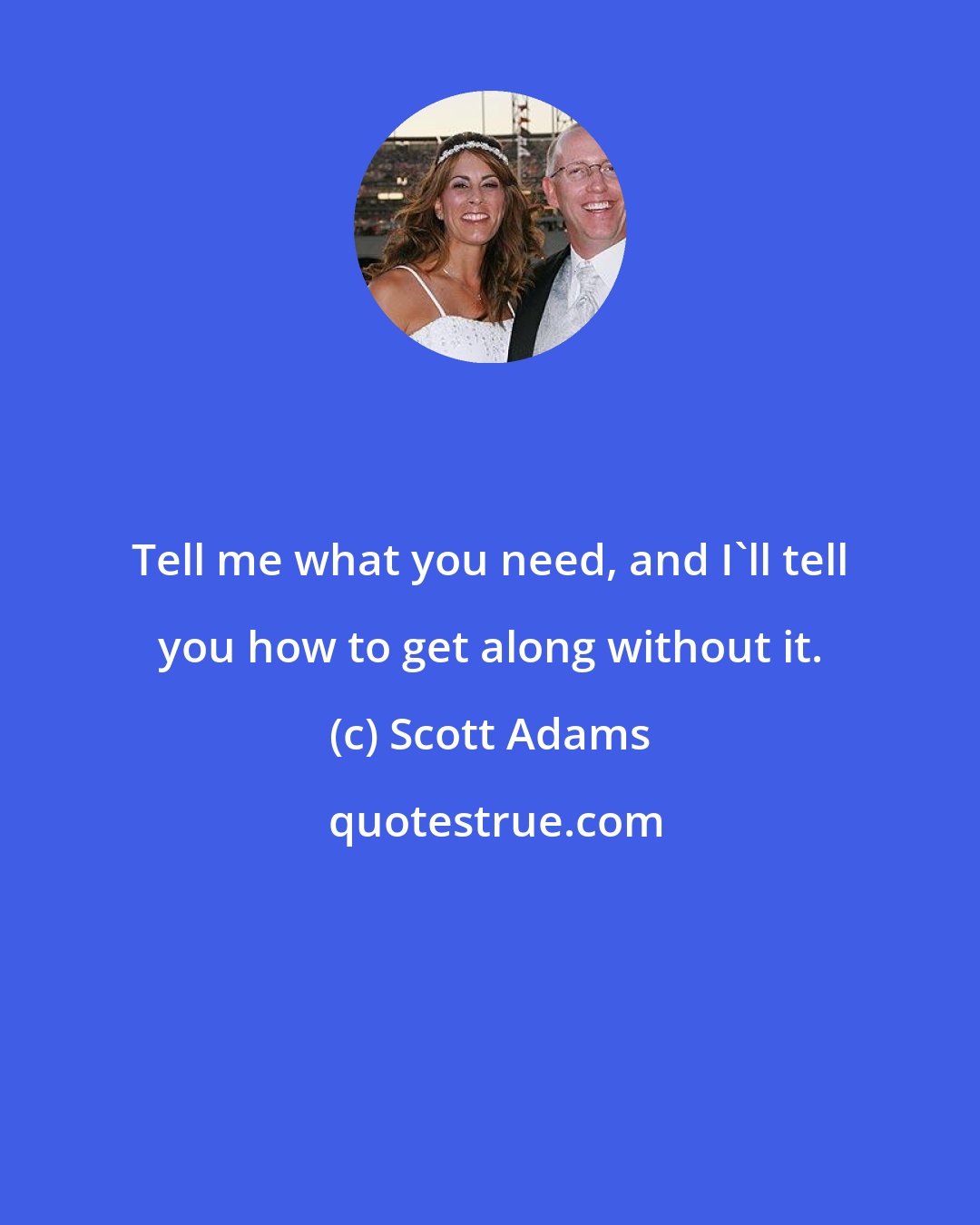 Scott Adams: Tell me what you need, and I'll tell you how to get along without it.