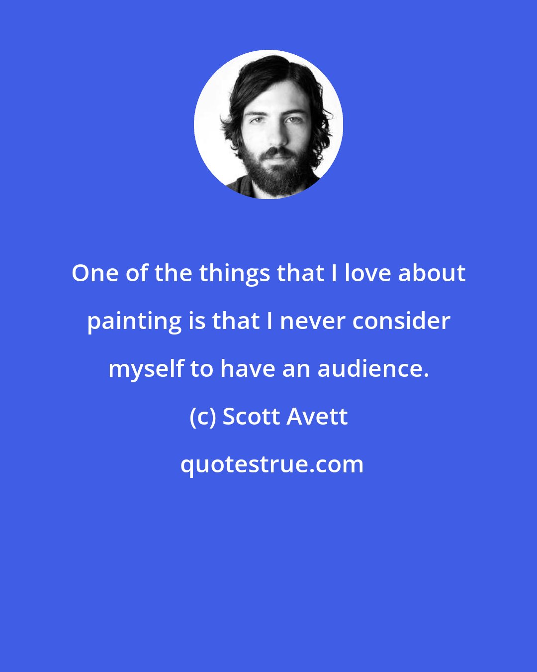 Scott Avett: One of the things that I love about painting is that I never consider myself to have an audience.