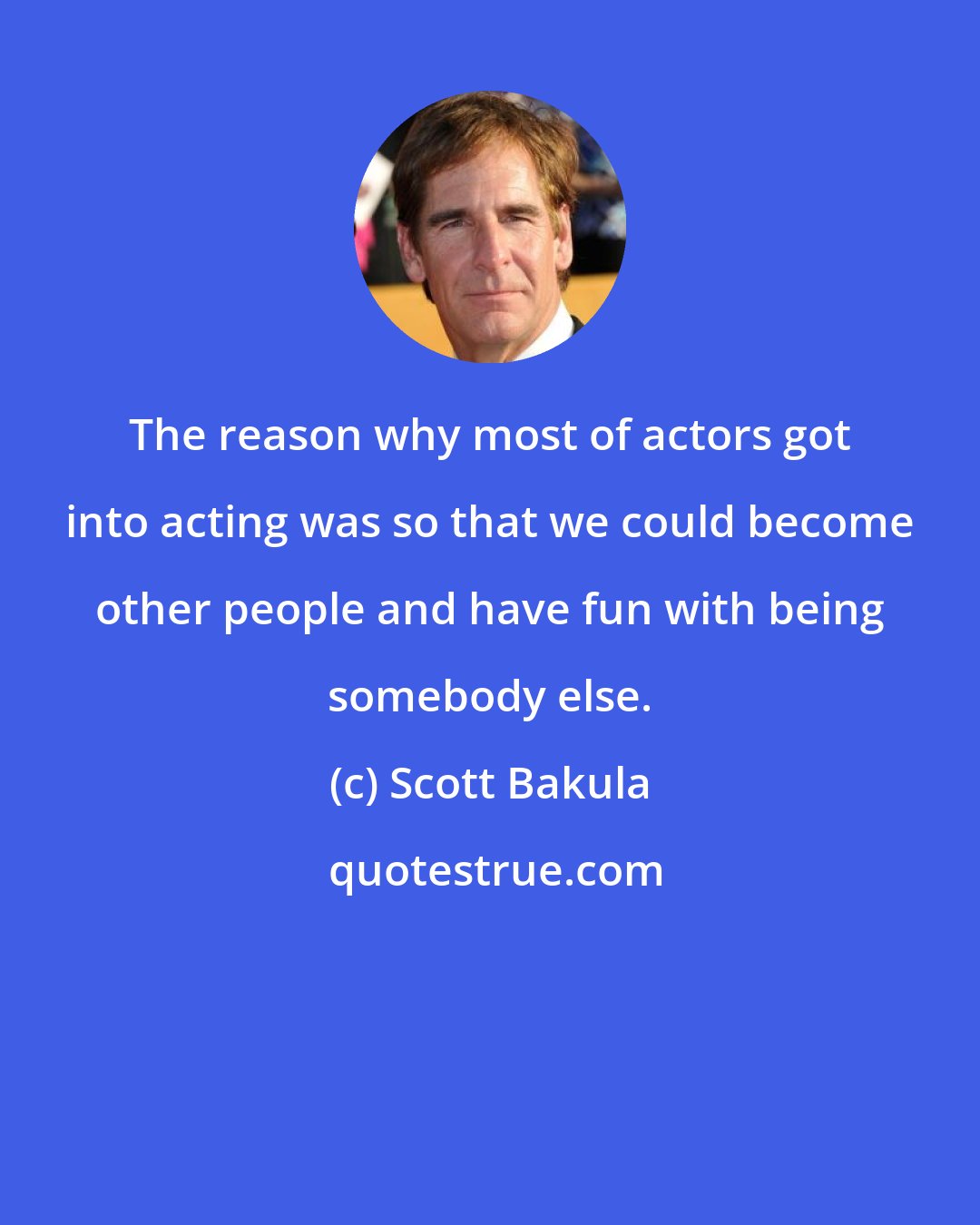 Scott Bakula: The reason why most of actors got into acting was so that we could become other people and have fun with being somebody else.