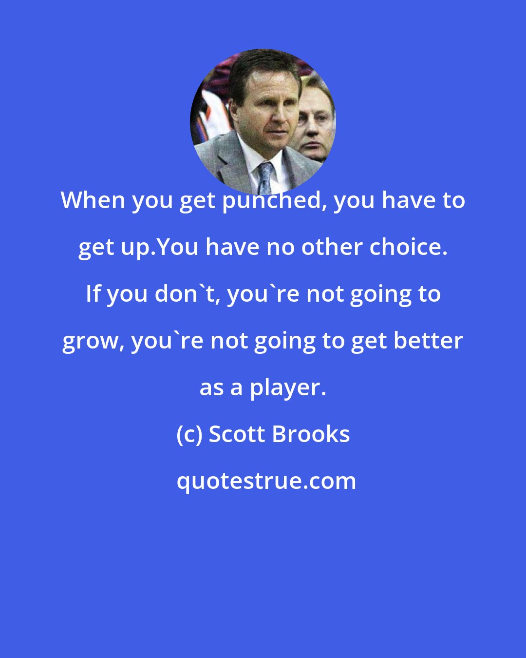 Scott Brooks: When you get punched, you have to get up.You have no other choice. If you don't, you're not going to grow, you're not going to get better as a player.