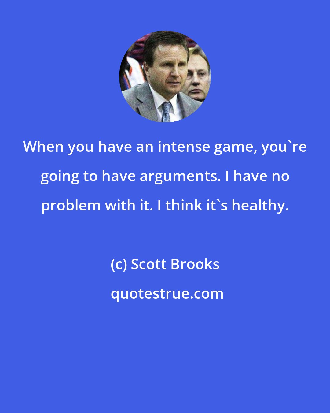 Scott Brooks: When you have an intense game, you're going to have arguments. I have no problem with it. I think it's healthy.