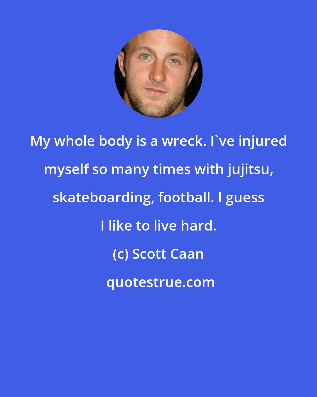 Scott Caan: My whole body is a wreck. I've injured myself so many times with jujitsu, skateboarding, football. I guess I like to live hard.