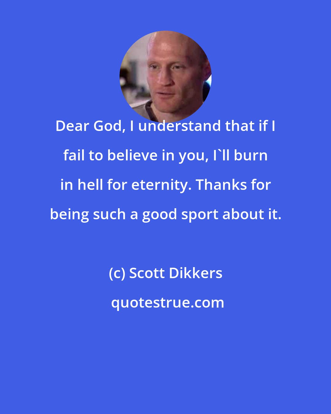 Scott Dikkers: Dear God, I understand that if I fail to believe in you, I'll burn in hell for eternity. Thanks for being such a good sport about it.