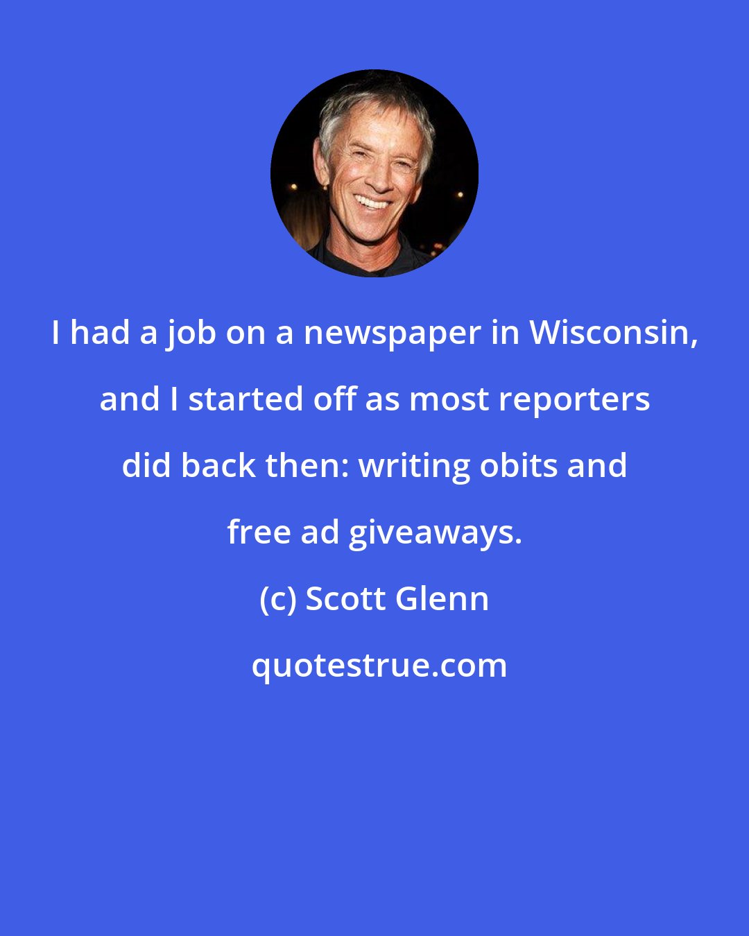 Scott Glenn: I had a job on a newspaper in Wisconsin, and I started off as most reporters did back then: writing obits and free ad giveaways.