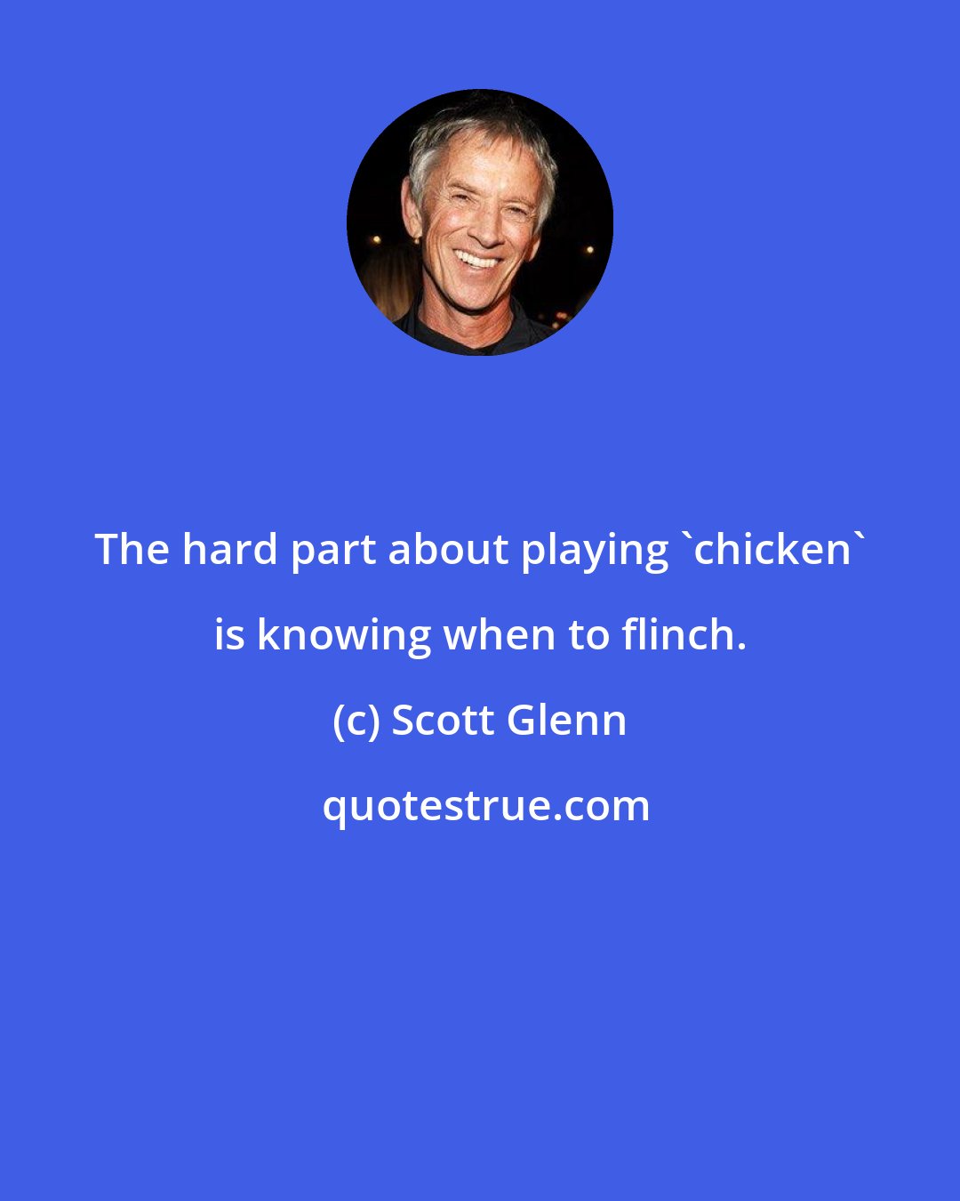 Scott Glenn: The hard part about playing 'chicken' is knowing when to flinch.