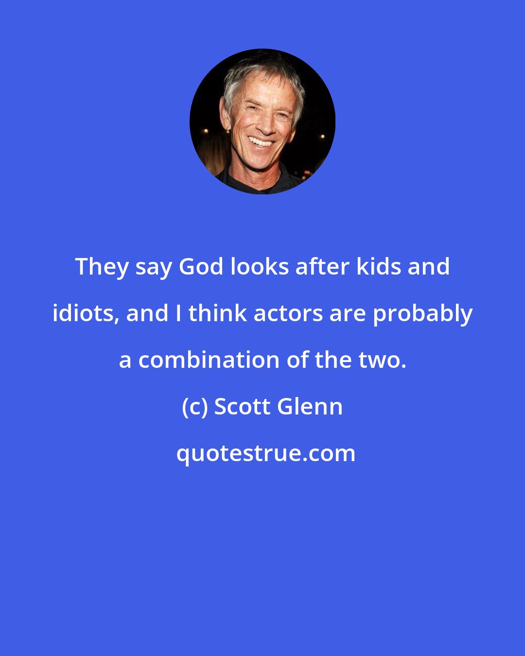 Scott Glenn: They say God looks after kids and idiots, and I think actors are probably a combination of the two.