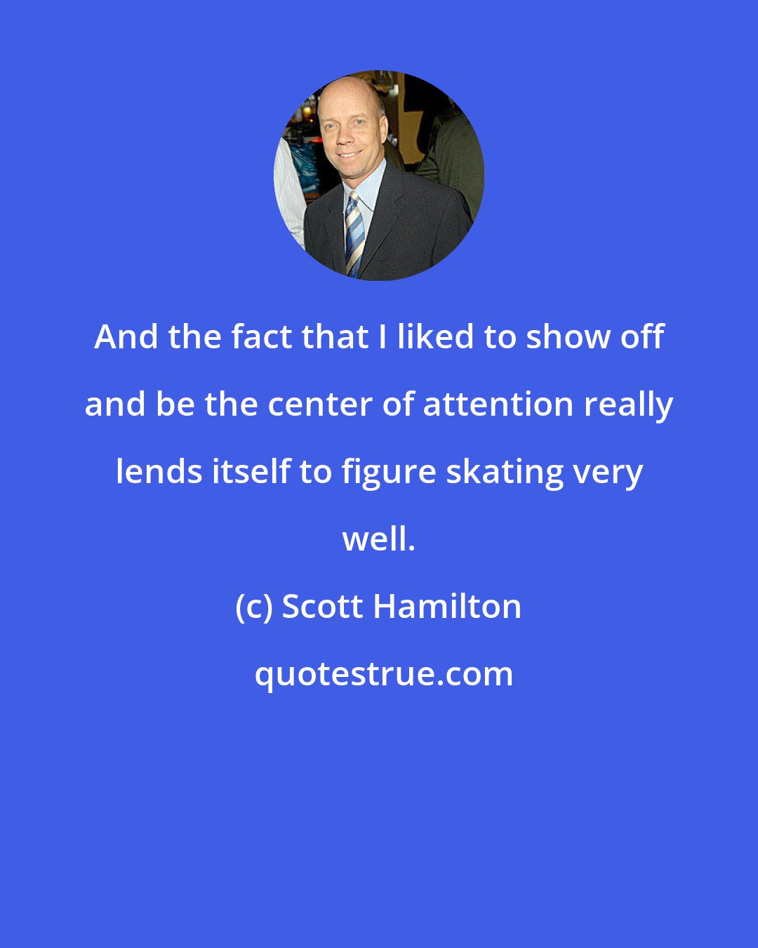 Scott Hamilton: And the fact that I liked to show off and be the center of attention really lends itself to figure skating very well.