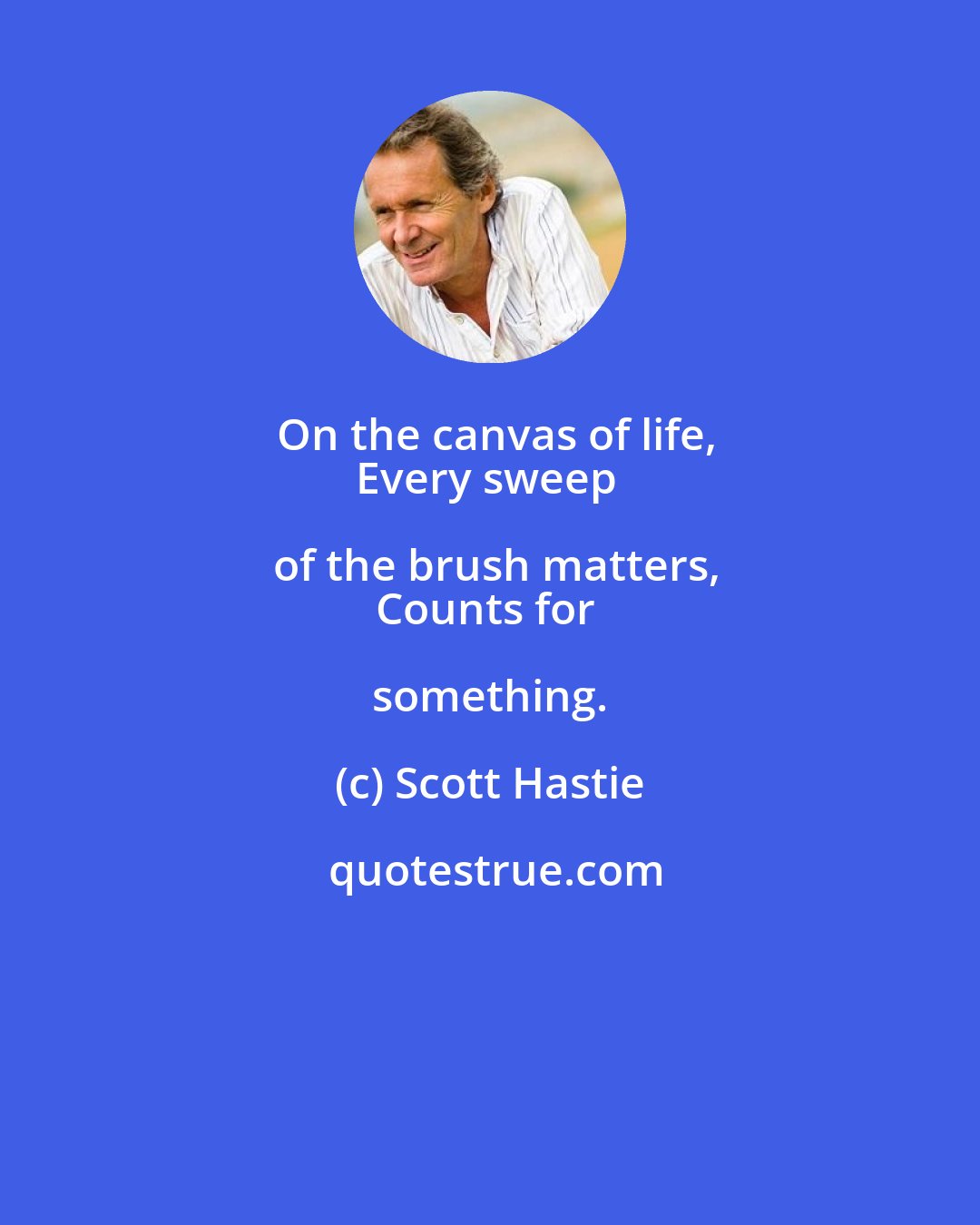 Scott Hastie: On the canvas of life,
Every sweep of the brush matters,
Counts for something.