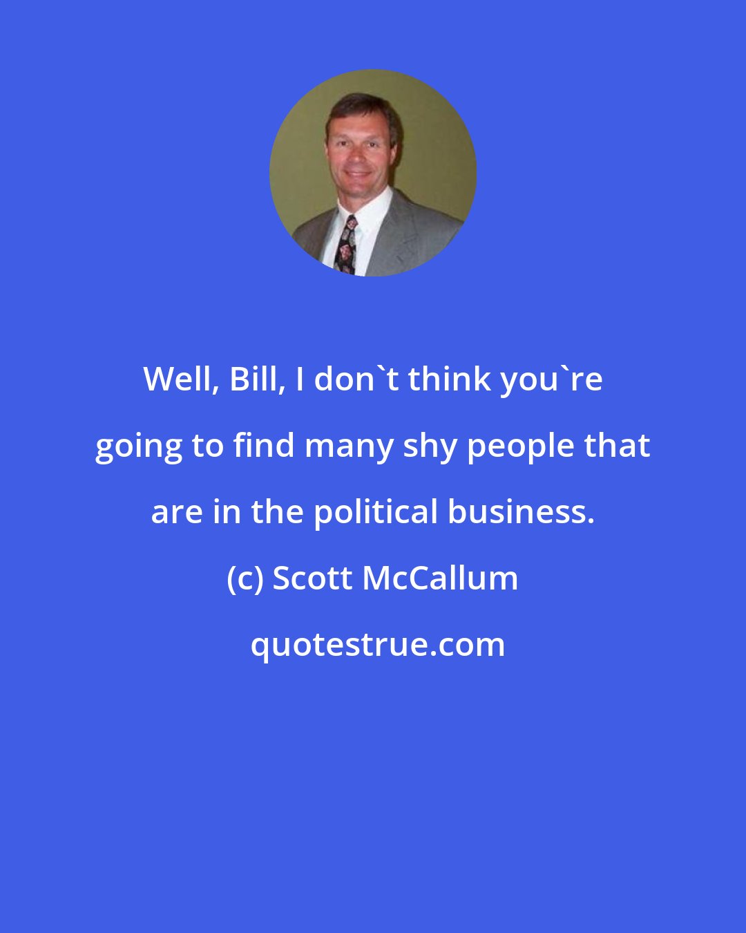 Scott McCallum: Well, Bill, I don't think you're going to find many shy people that are in the political business.