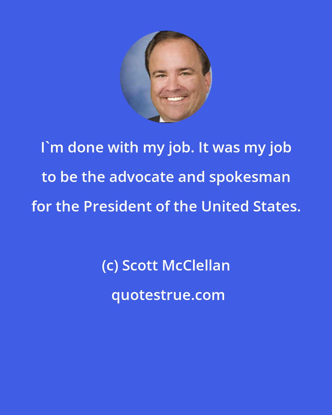 Scott McClellan: I'm done with my job. It was my job to be the advocate and spokesman for the President of the United States.