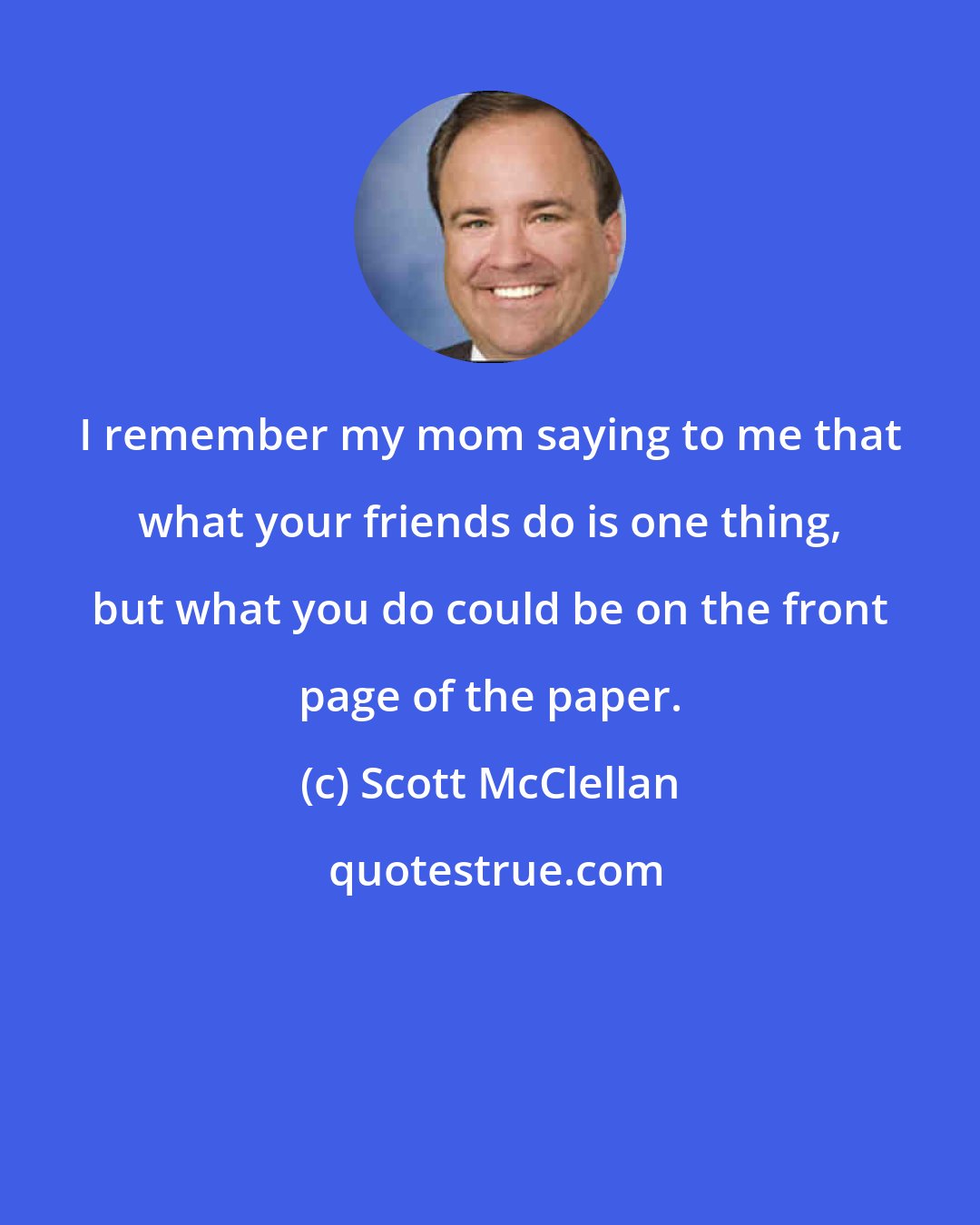 Scott McClellan: I remember my mom saying to me that what your friends do is one thing, but what you do could be on the front page of the paper.