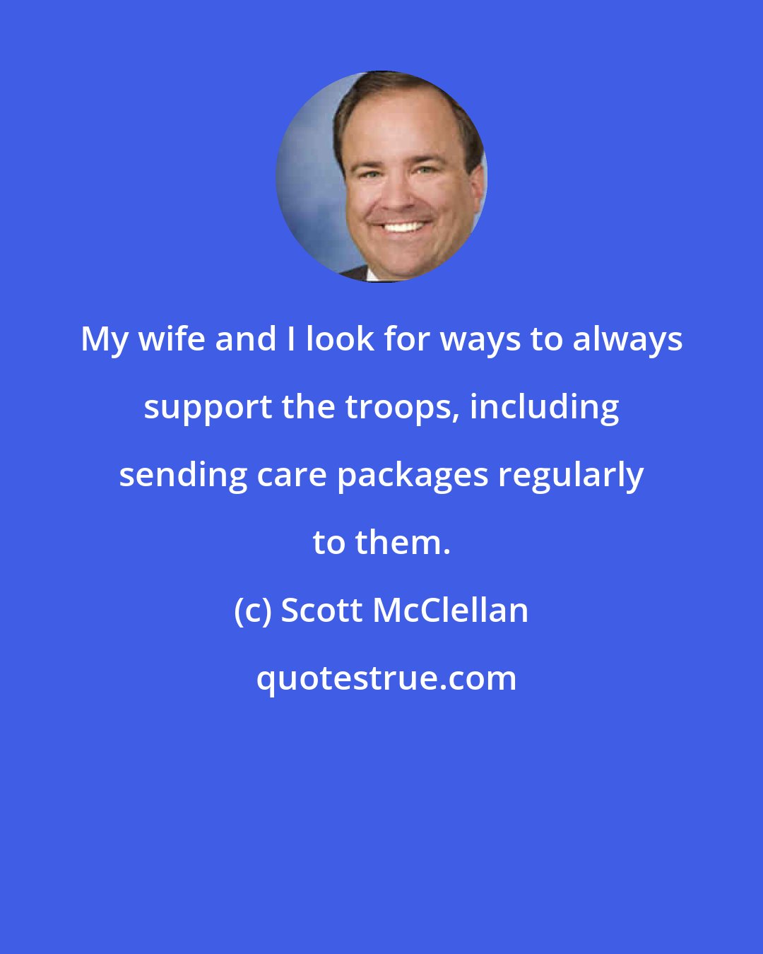 Scott McClellan: My wife and I look for ways to always support the troops, including sending care packages regularly to them.