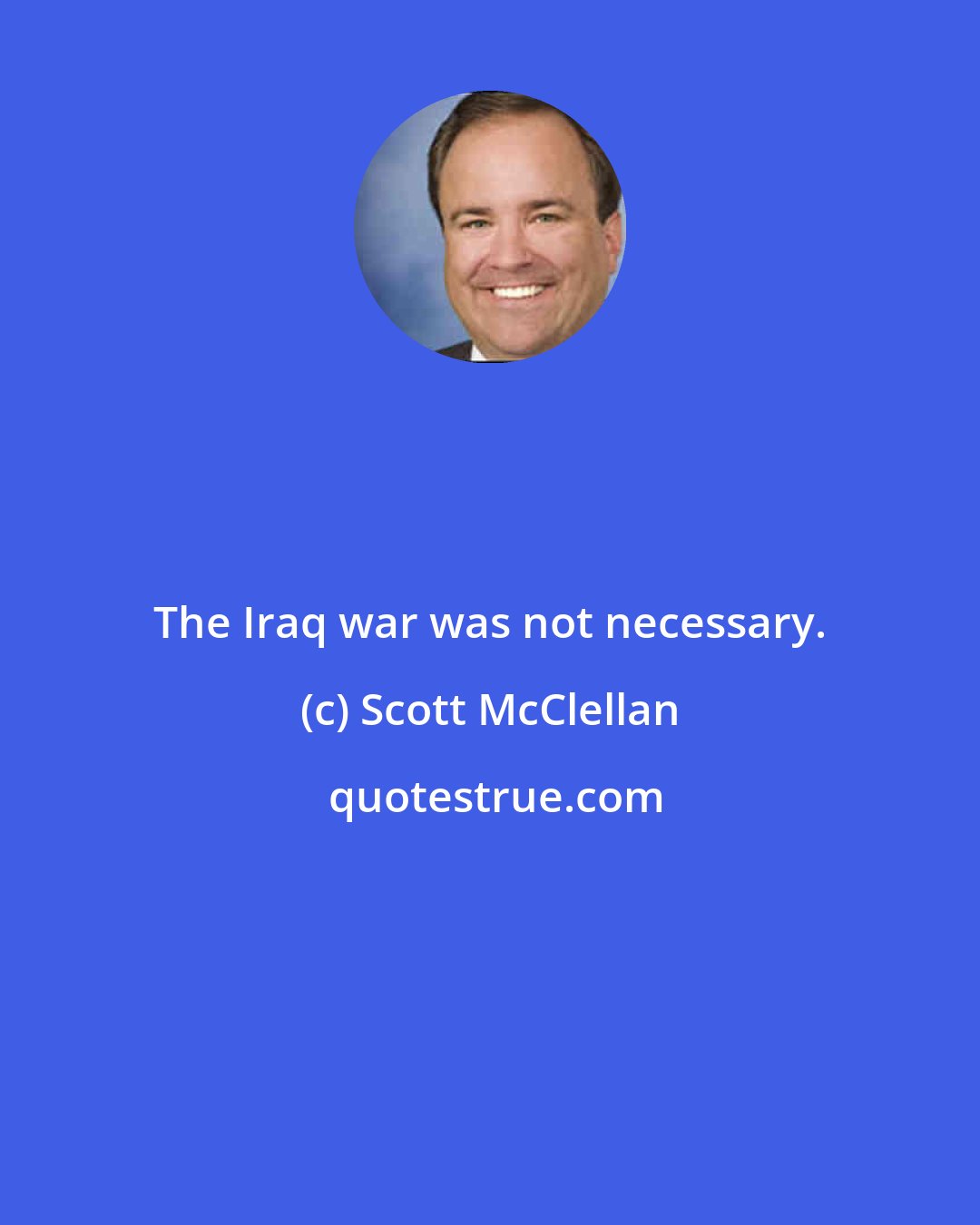 Scott McClellan: The Iraq war was not necessary.