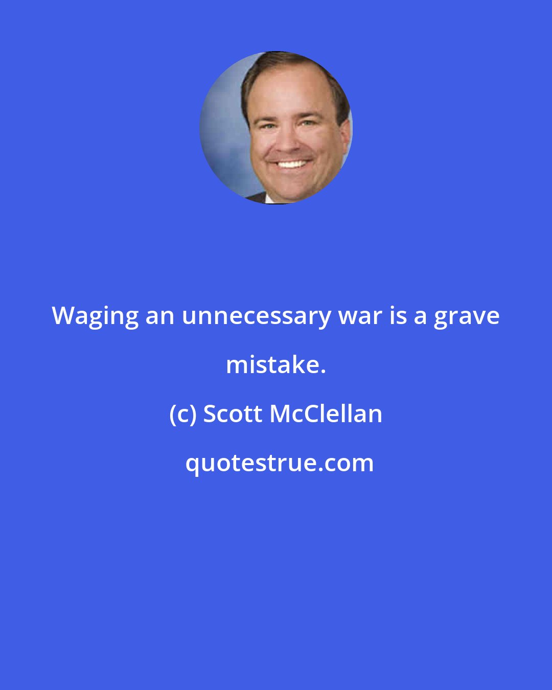 Scott McClellan: Waging an unnecessary war is a grave mistake.