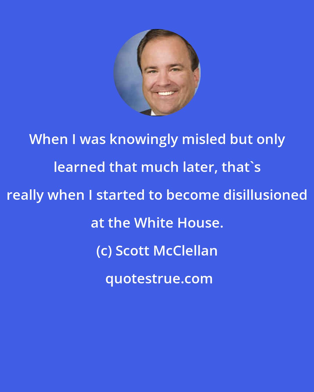 Scott McClellan: When I was knowingly misled but only learned that much later, that's really when I started to become disillusioned at the White House.
