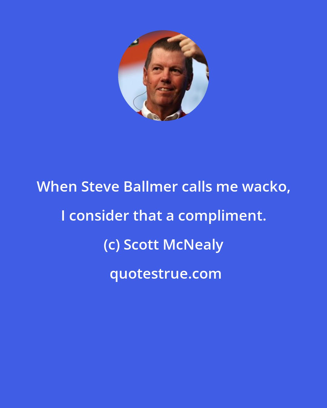 Scott McNealy: When Steve Ballmer calls me wacko, I consider that a compliment.