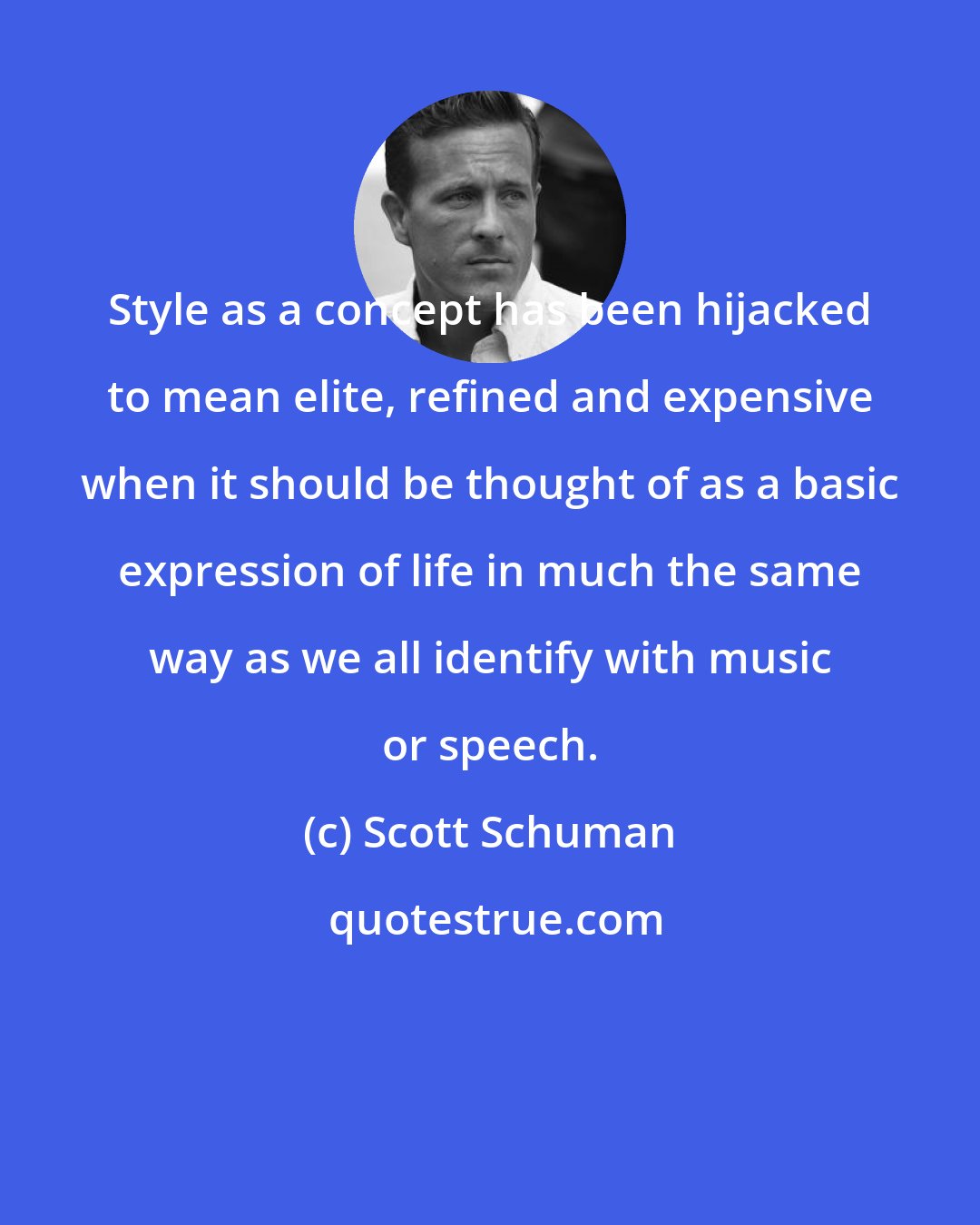 Scott Schuman: Style as a concept has been hijacked to mean elite, refined and expensive when it should be thought of as a basic expression of life in much the same way as we all identify with music or speech.