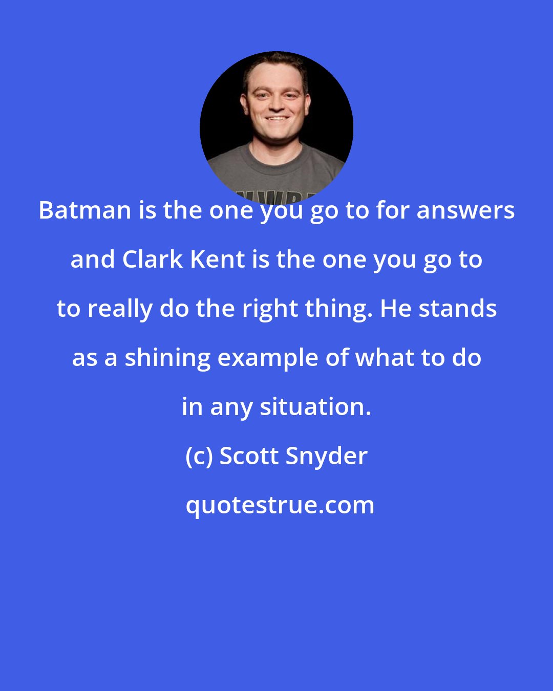 Scott Snyder: Batman is the one you go to for answers and Clark Kent is the one you go to to really do the right thing. He stands as a shining example of what to do in any situation.