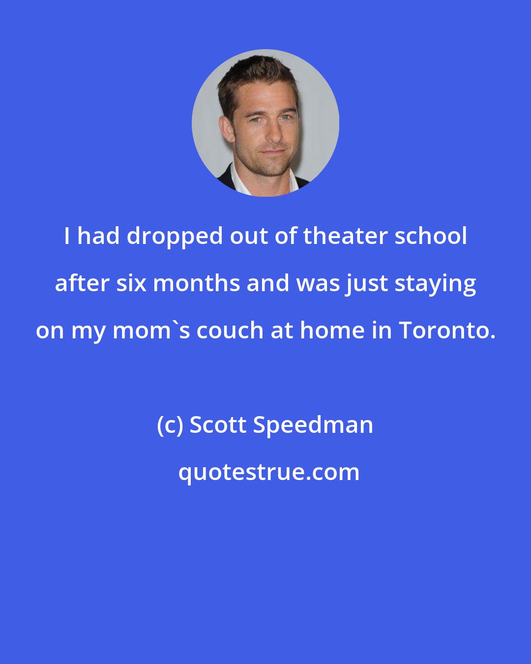 Scott Speedman: I had dropped out of theater school after six months and was just staying on my mom's couch at home in Toronto.