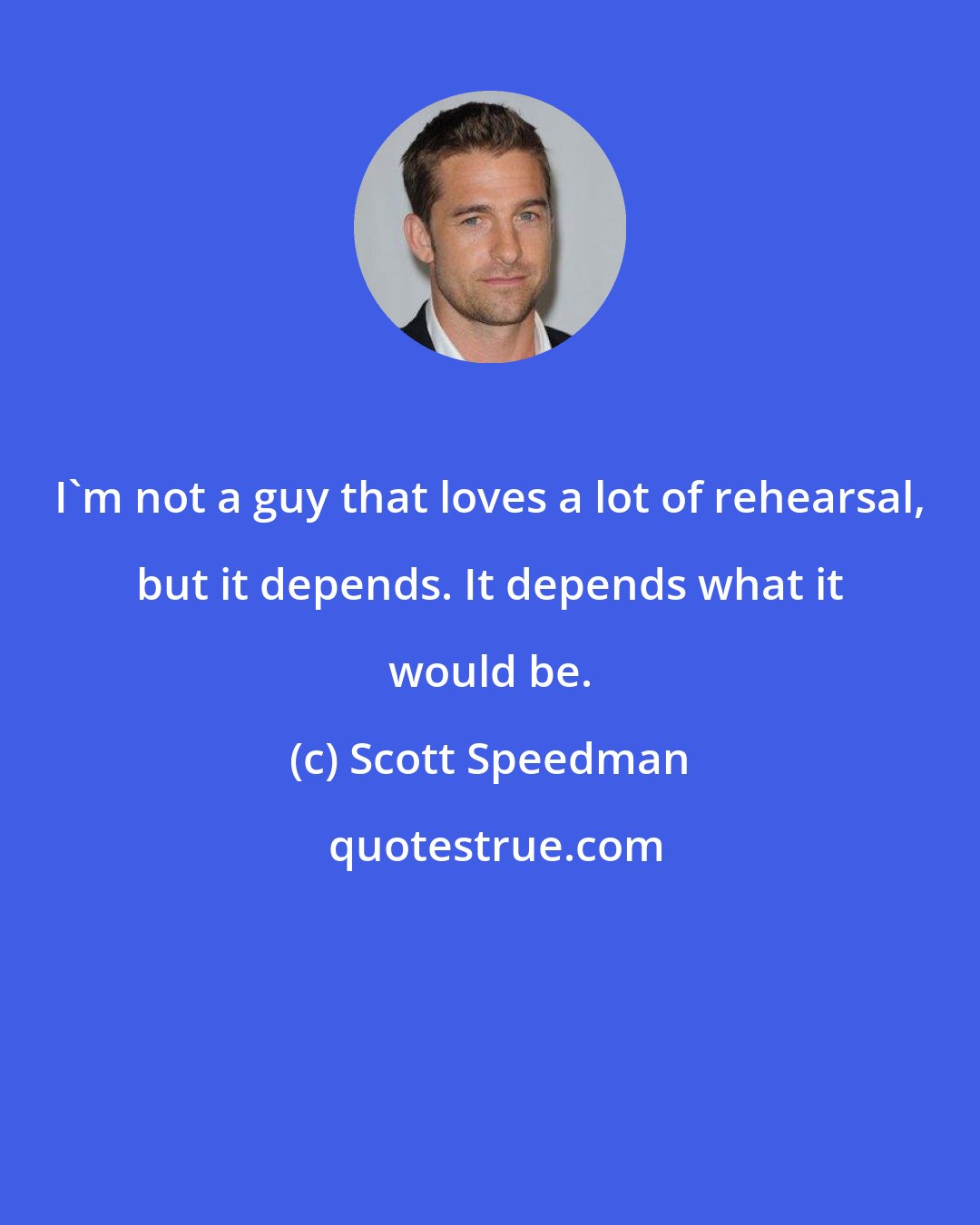 Scott Speedman: I'm not a guy that loves a lot of rehearsal, but it depends. It depends what it would be.