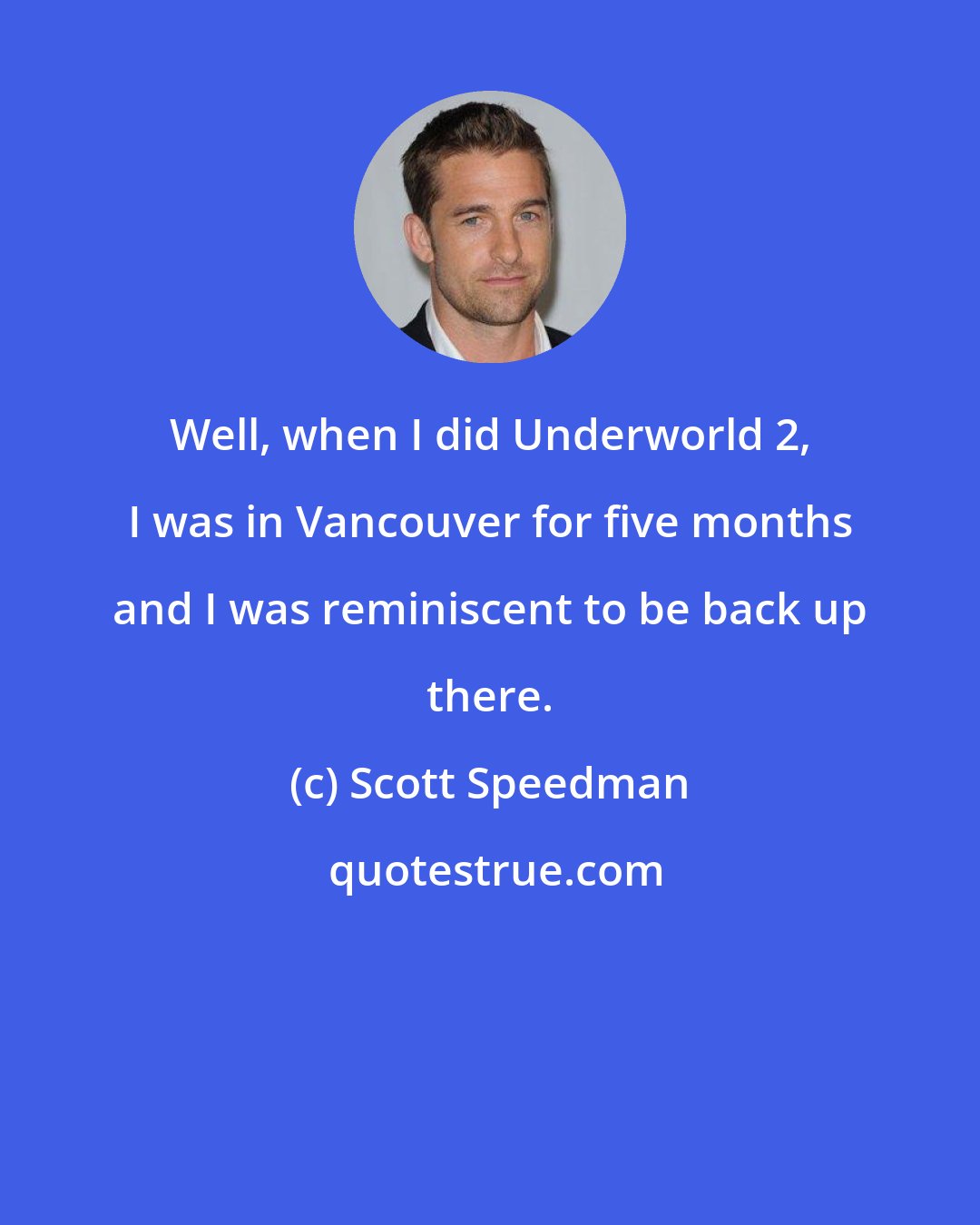 Scott Speedman: Well, when I did Underworld 2, I was in Vancouver for five months and I was reminiscent to be back up there.