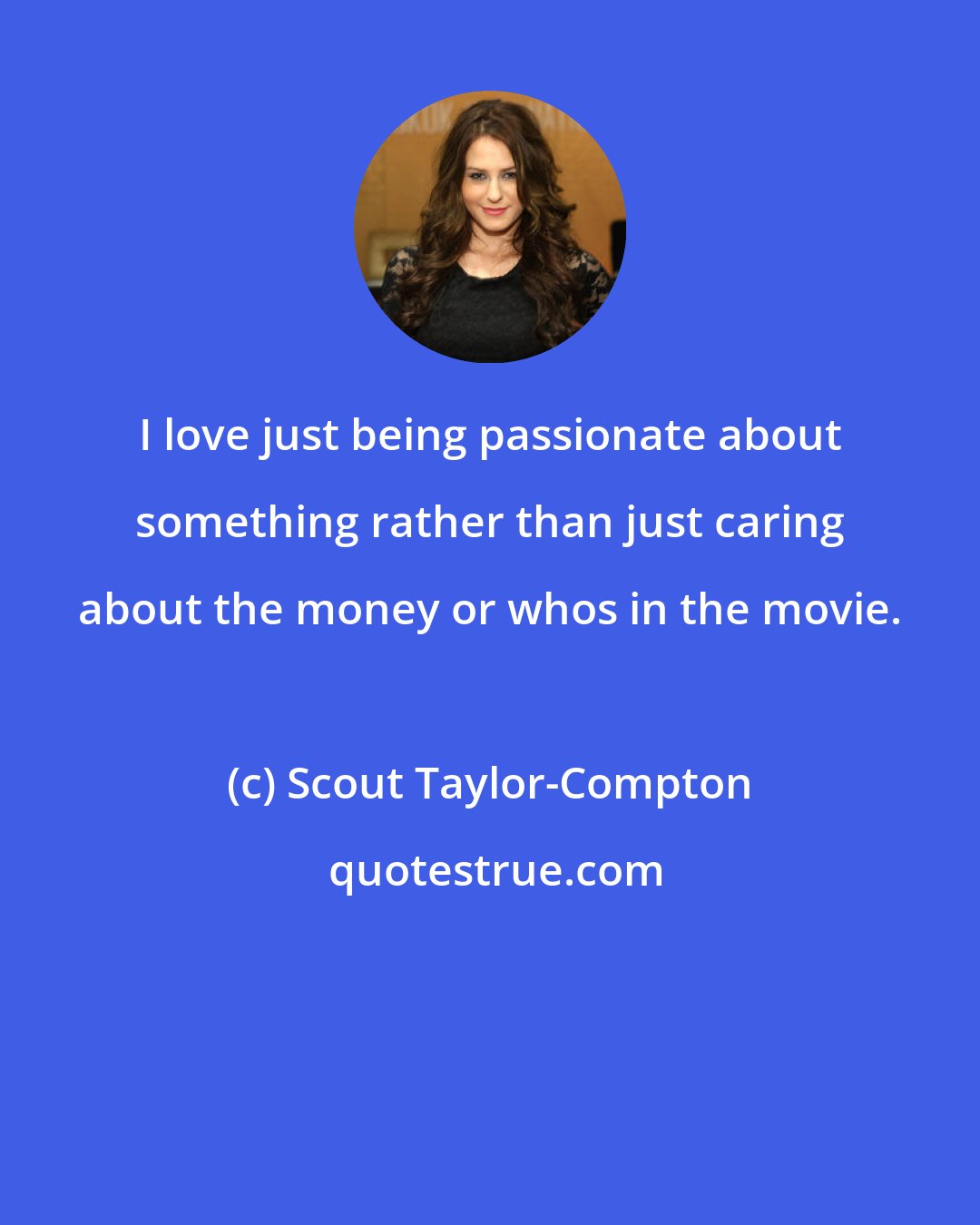 Scout Taylor-Compton: I love just being passionate about something rather than just caring about the money or whos in the movie.