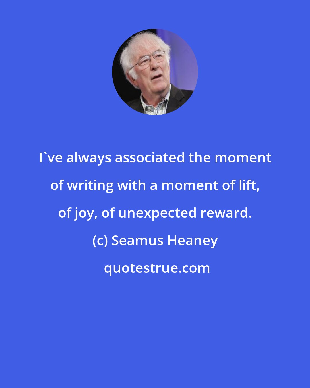 Seamus Heaney: I've always associated the moment of writing with a moment of lift, of joy, of unexpected reward.