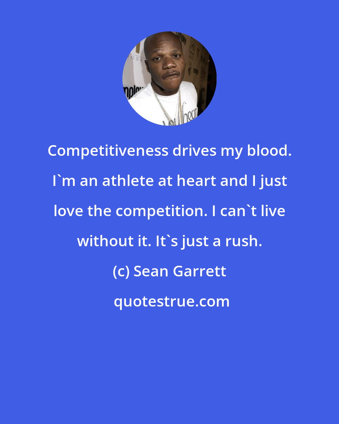 Sean Garrett: Competitiveness drives my blood. I'm an athlete at heart and I just love the competition. I can't live without it. It's just a rush.