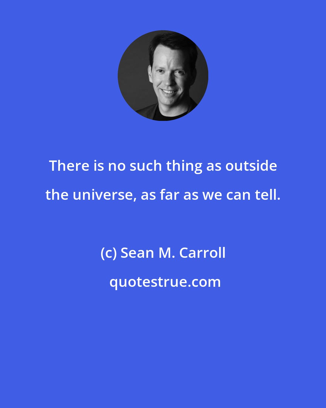 Sean M. Carroll: There is no such thing as outside the universe, as far as we can tell.