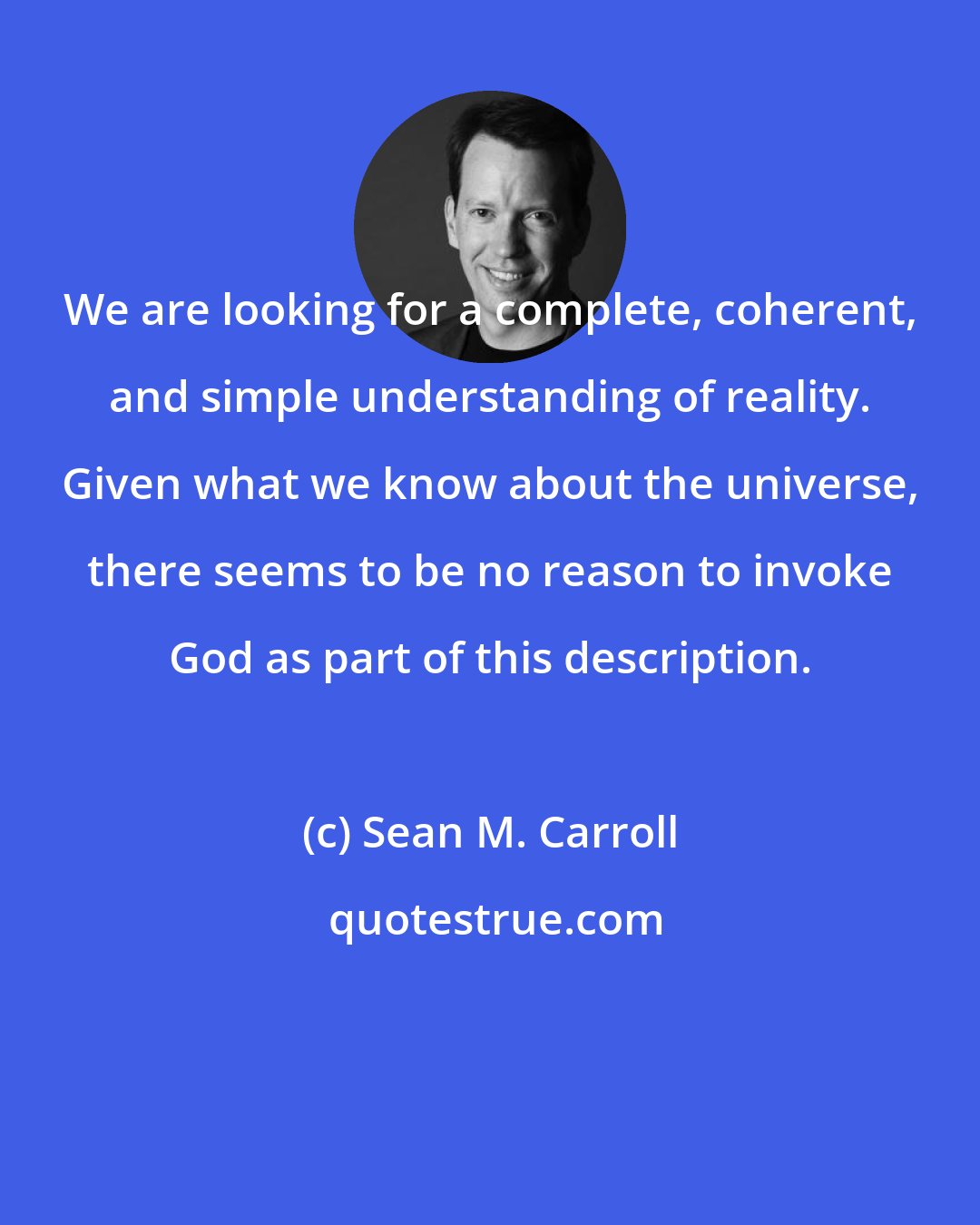 Sean M. Carroll: We are looking for a complete, coherent, and simple understanding of reality. Given what we know about the universe, there seems to be no reason to invoke God as part of this description.