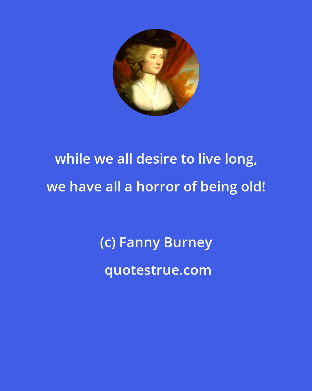 Fanny Burney: while we all desire to live long, we have all a horror of being old!