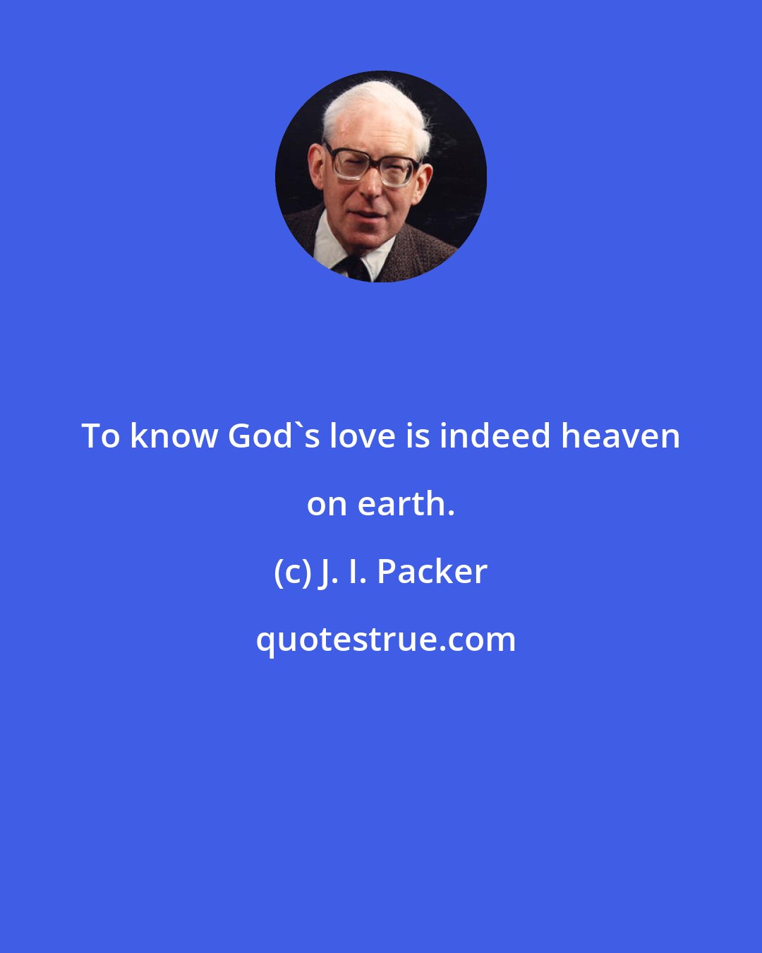 J. I. Packer: To know God's love is indeed heaven on earth.