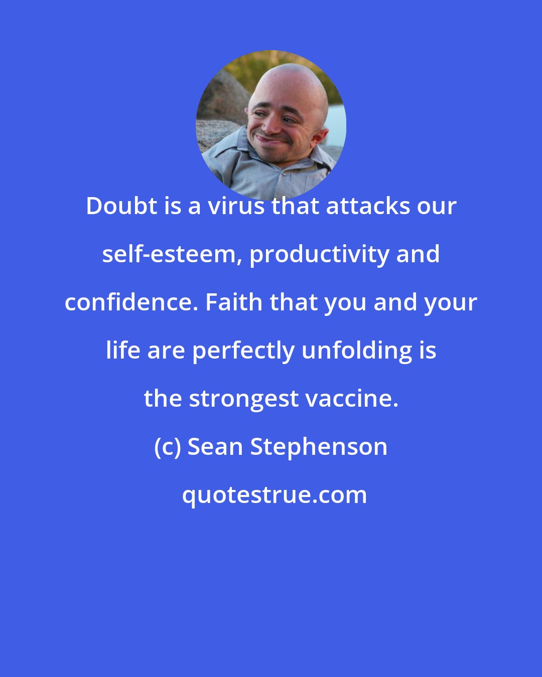 Sean Stephenson: Doubt is a virus that attacks our self-esteem, productivity and confidence. Faith that you and your life are perfectly unfolding is the strongest vaccine.