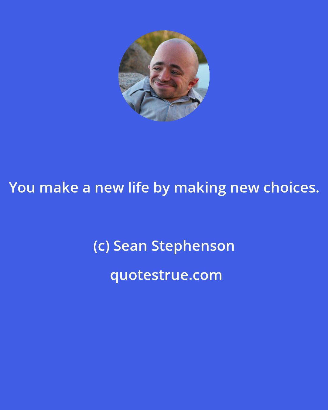 Sean Stephenson: You make a new life by making new choices.