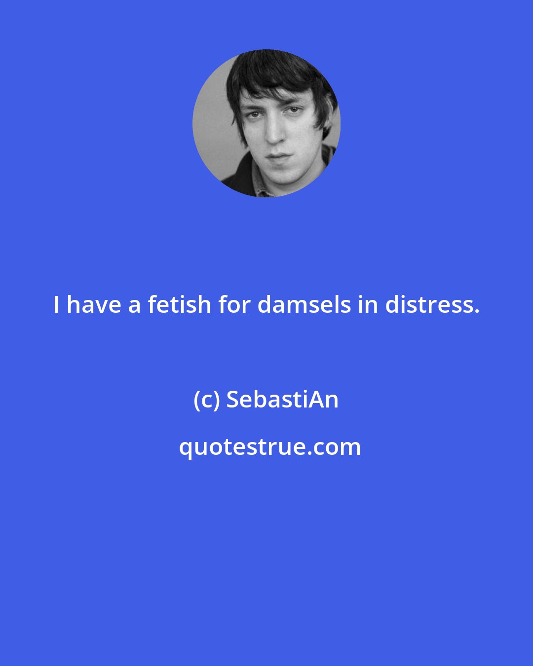 SebastiAn: I have a fetish for damsels in distress.