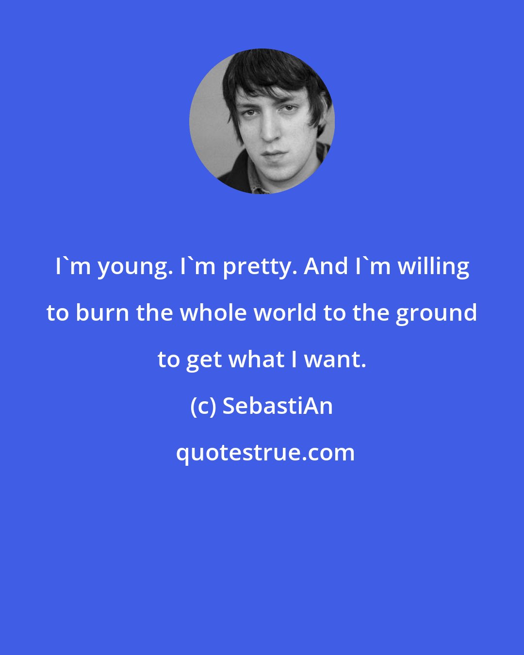 SebastiAn: I'm young. I'm pretty. And I'm willing to burn the whole world to the ground to get what I want.