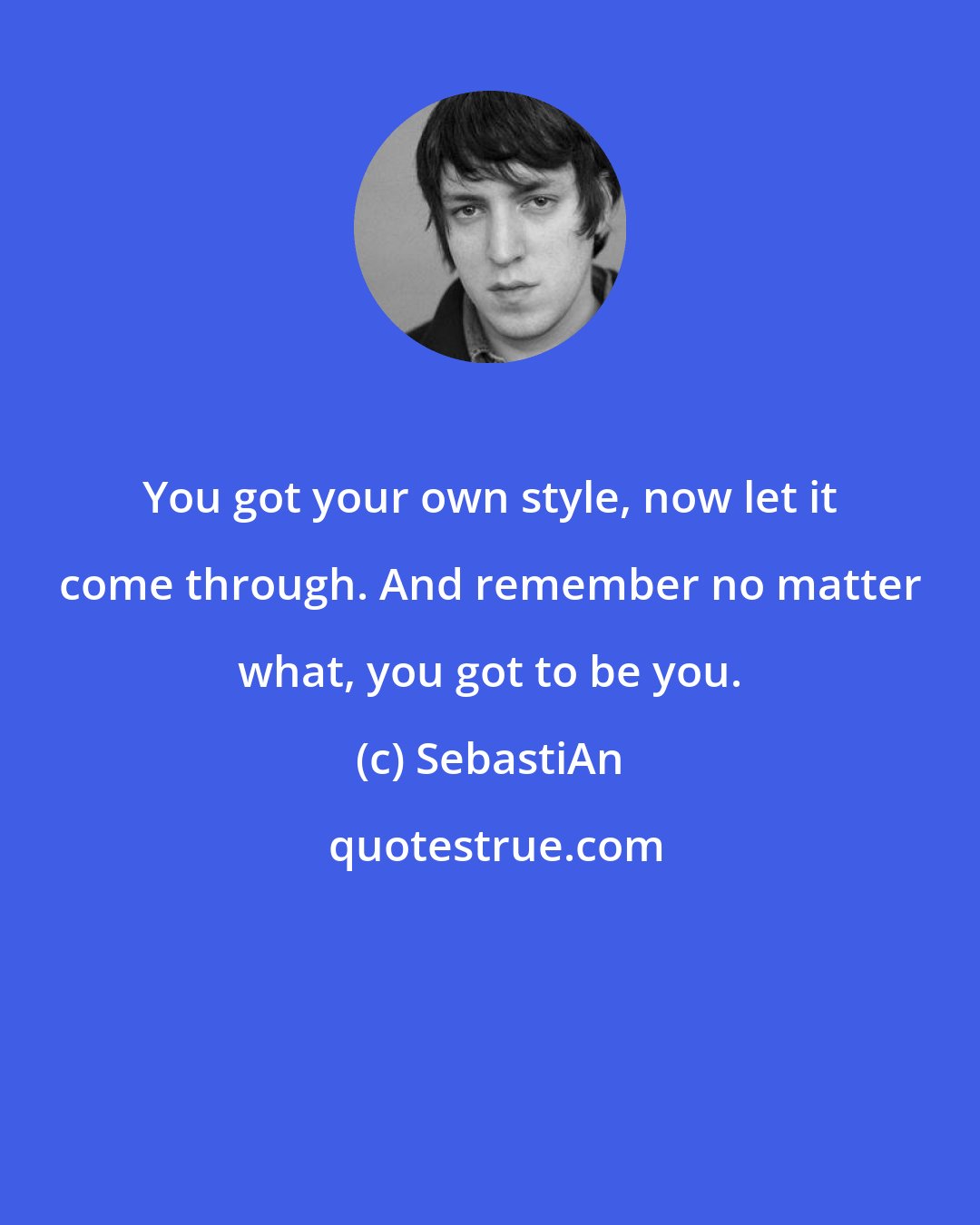 SebastiAn: You got your own style, now let it come through. And remember no matter what, you got to be you.