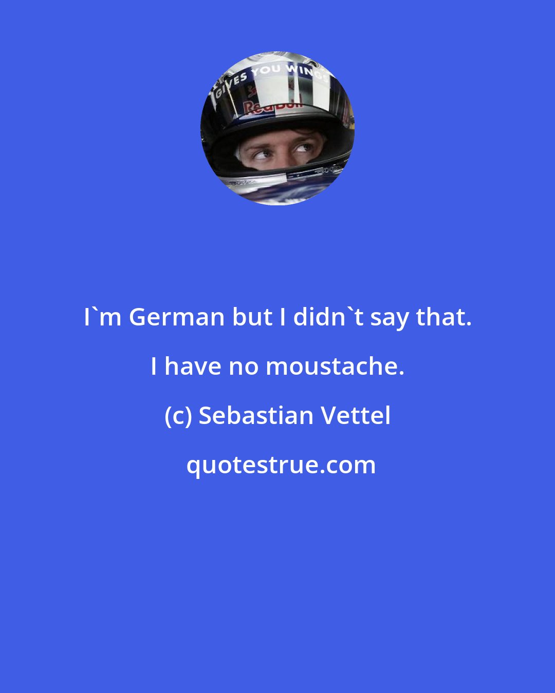 Sebastian Vettel: I'm German but I didn't say that. I have no moustache.