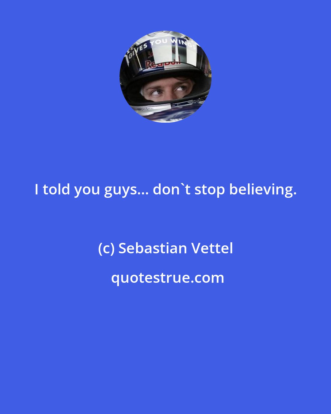 Sebastian Vettel: I told you guys... don't stop believing.