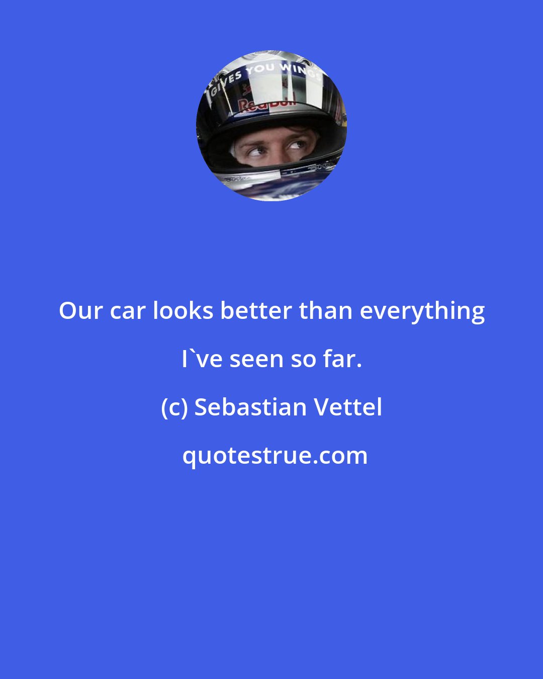 Sebastian Vettel: Our car looks better than everything I've seen so far.