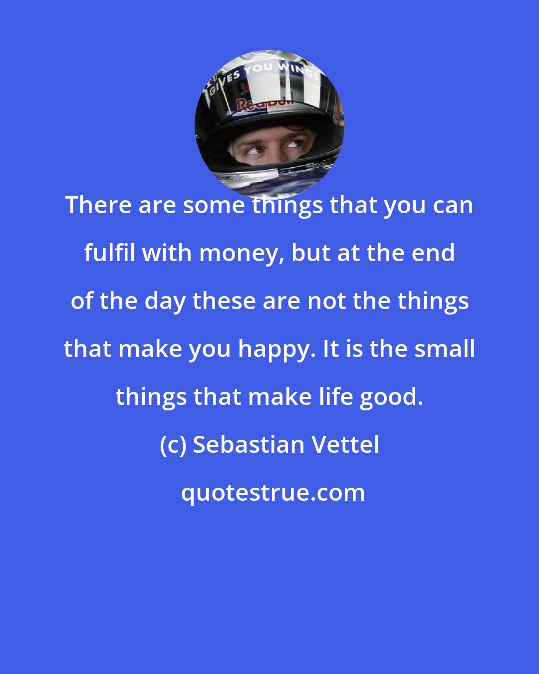 Sebastian Vettel: There are some things that you can fulfil with money, but at the end of the day these are not the things that make you happy. It is the small things that make life good.
